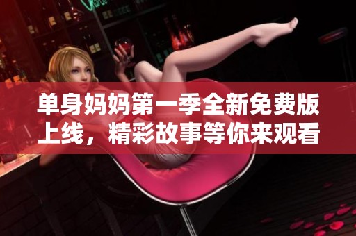 单身妈妈第一季全新免费版上线，精彩故事等你来观看