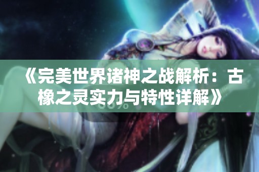 《完美世界诸神之战解析：古橡之灵实力与特性详解》