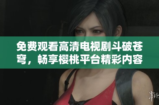 免费观看高清电视剧斗破苍穹，畅享樱桃平台精彩内容