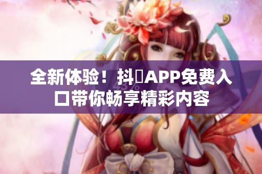 全新体验！抖抈APP免费入口带你畅享精彩内容