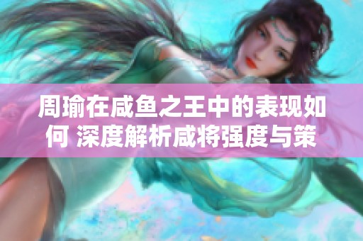 周瑜在咸鱼之王中的表现如何 深度解析咸将强度与策略