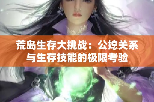 荒岛生存大挑战：公媳关系与生存技能的极限考验