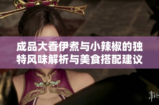 成品大香伊煮与小辣椒的独特风味解析与美食搭配建议