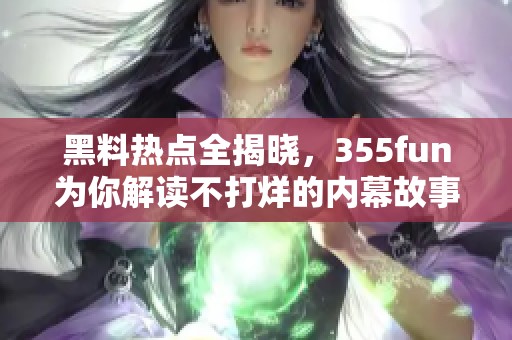 黑料热点全揭晓，355fun为你解读不打烊的内幕故事