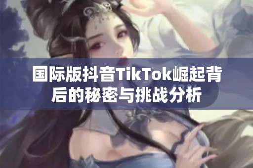 国际版抖音TikTok崛起背后的秘密与挑战分析