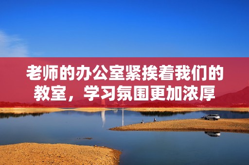 老师的办公室紧挨着我们的教室，学习氛围更加浓厚