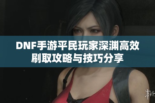 DNF手游平民玩家深渊高效刷取攻略与技巧分享