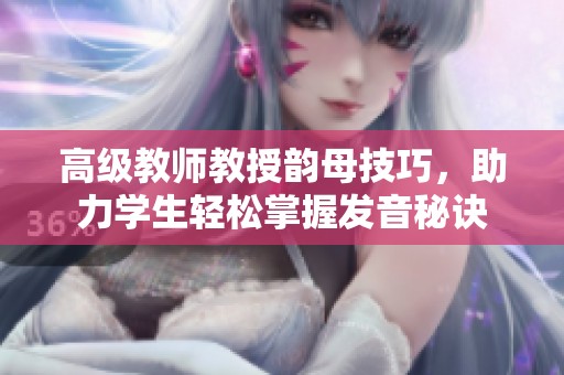 高级教师教授韵母技巧，助力学生轻松掌握发音秘诀