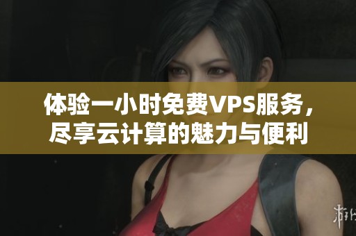 体验一小时免费VPS服务，尽享云计算的魅力与便利