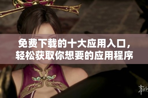 免费下载的十大应用入口，轻松获取你想要的应用程序
