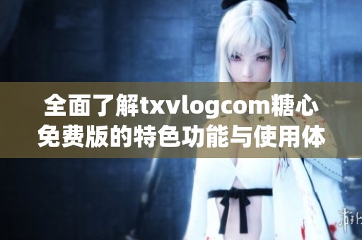 全面了解txvlogcom糖心免费版的特色功能与使用体验