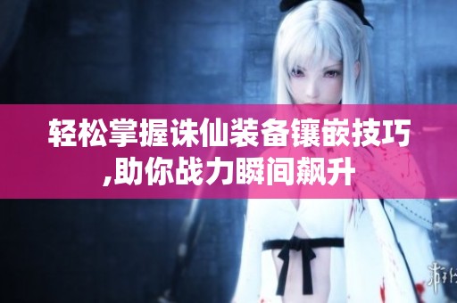 轻松掌握诛仙装备镶嵌技巧,助你战力瞬间飙升