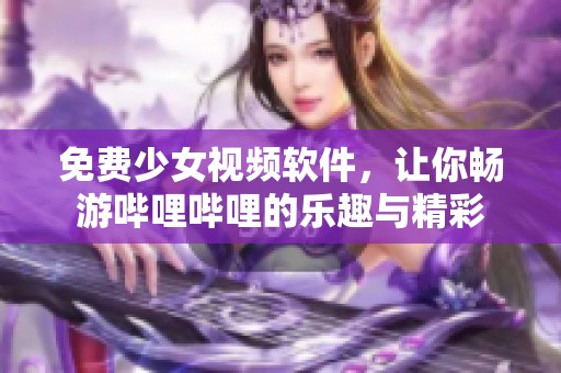 免费少女视频软件，让你畅游哔哩哔哩的乐趣与精彩