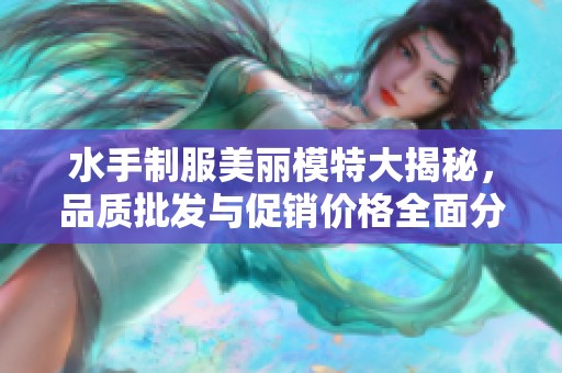 水手制服美丽模特大揭秘，品质批发与促销价格全面分析