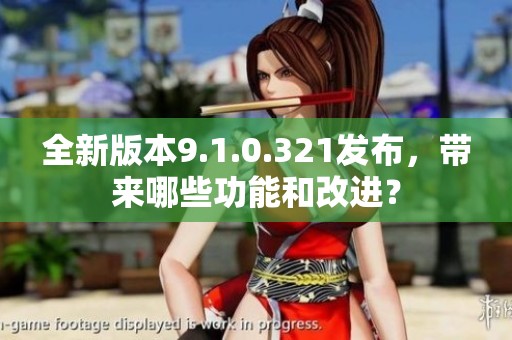 全新版本9.1.0.321发布，带来哪些功能和改进？