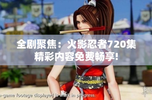 全剧聚焦：火影忍者720集精彩内容免费畅享!