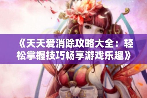 《天天爱消除攻略大全：轻松掌握技巧畅享游戏乐趣》