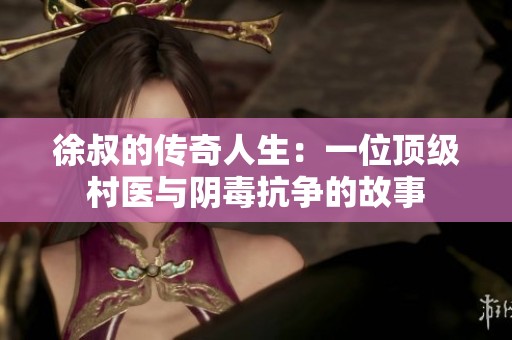 徐叔的传奇人生：一位顶级村医与阴毒抗争的故事