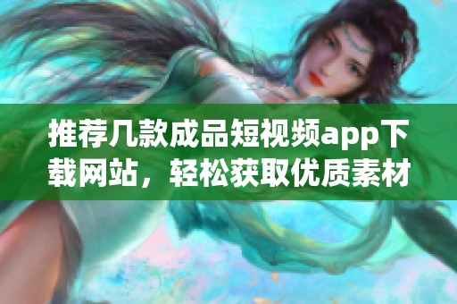 推荐几款成品短视频app下载网站，轻松获取优质素材