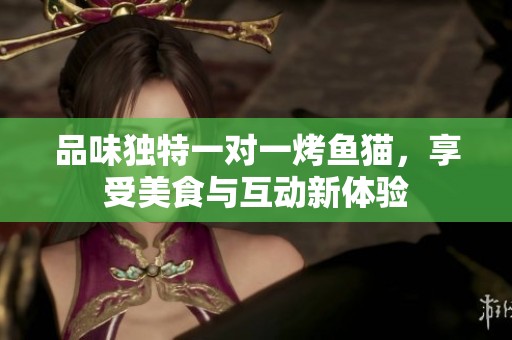 品味独特一对一烤鱼猫，享受美食与互动新体验