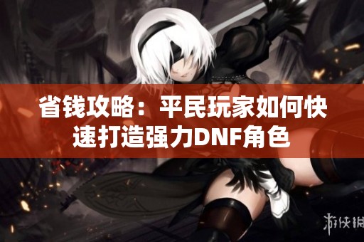 省钱攻略：平民玩家如何快速打造强力DNF角色