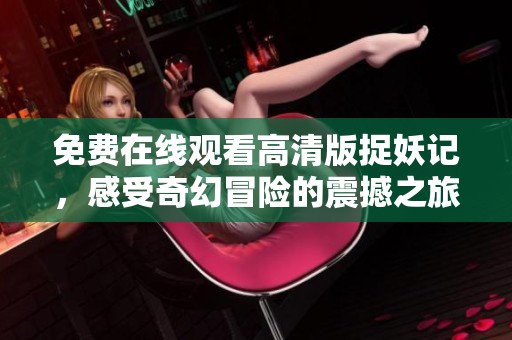 免费在线观看高清版捉妖记，感受奇幻冒险的震撼之旅