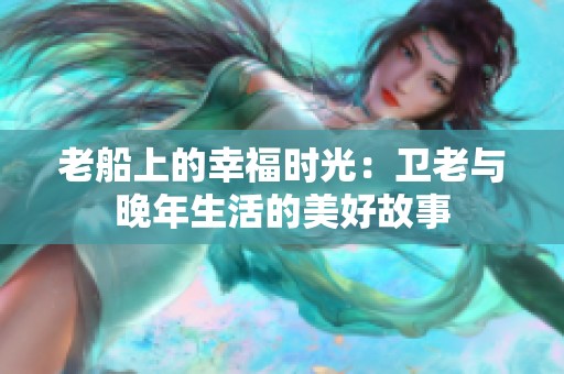 老船上的幸福时光：卫老与晚年生活的美好故事