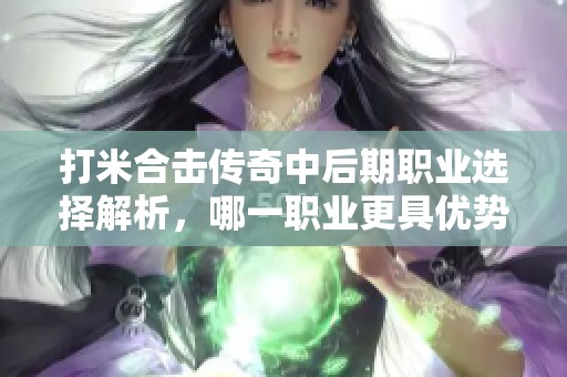 打米合击传奇中后期职业选择解析，哪一职业更具优势？