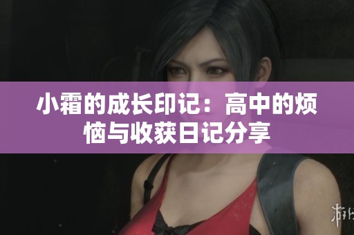 小霜的成长印记：高中的烦恼与收获日记分享
