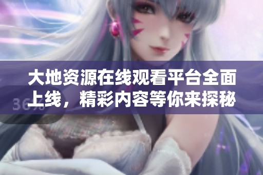 大地资源在线观看平台全面上线，精彩内容等你来探秘