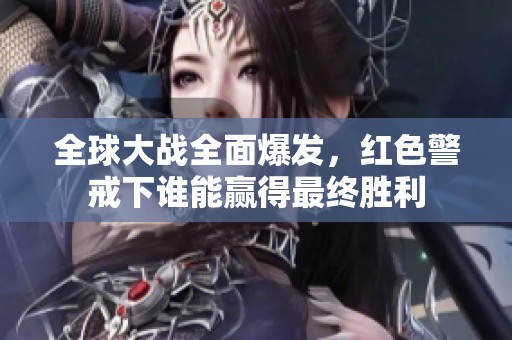 全球大战全面爆发，红色警戒下谁能赢得最终胜利