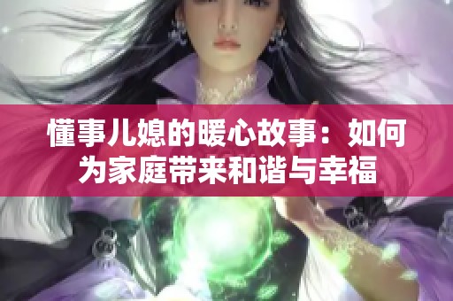 懂事儿媳的暖心故事：如何为家庭带来和谐与幸福