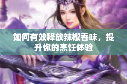 如何有效释放辣椒香味，提升你的烹饪体验