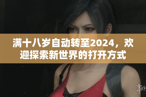 满十八岁自动转至2024，欢迎探索新世界的打开方式