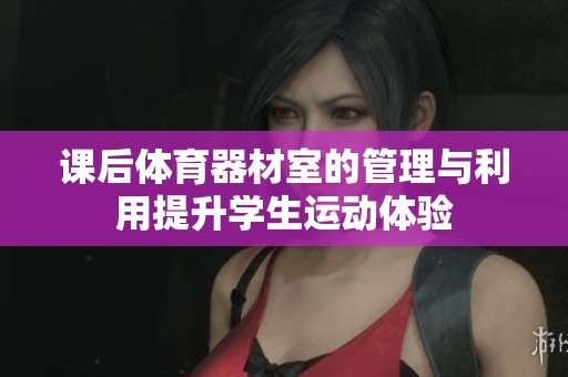 课后体育器材室的管理与利用提升学生运动体验