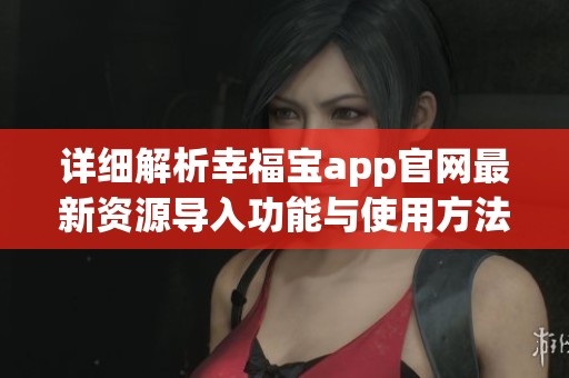 详细解析幸福宝app官网最新资源导入功能与使用方法