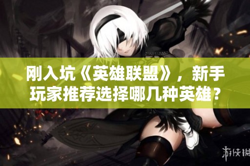刚入坑《英雄联盟》，新手玩家推荐选择哪几种英雄？