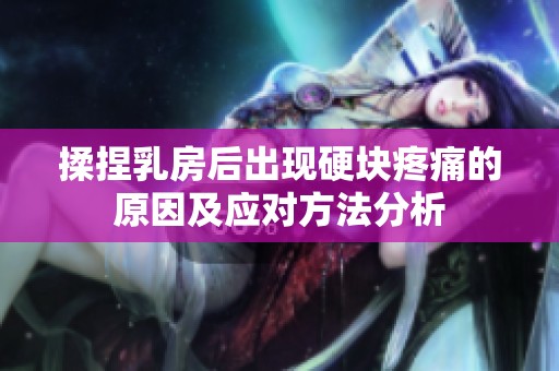 揉捏乳房后出现硬块疼痛的原因及应对方法分析