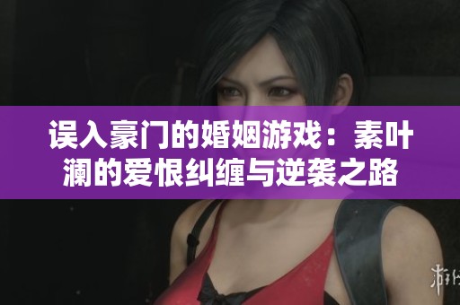 误入豪门的婚姻游戏：素叶澜的爱恨纠缠与逆袭之路