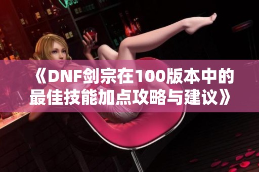 《DNF剑宗在100版本中的最佳技能加点攻略与建议》