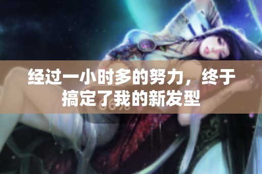 经过一小时多的努力，终于搞定了我的新发型