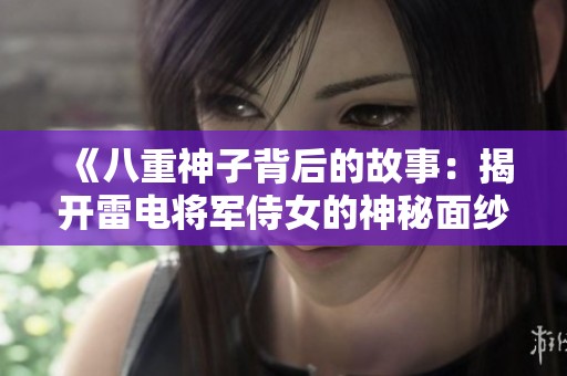 《八重神子背后的故事：揭开雷电将军侍女的神秘面纱》