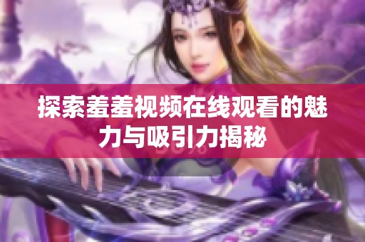 探索羞羞视频在线观看的魅力与吸引力揭秘