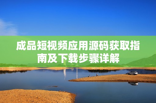 成品短视频应用源码获取指南及下载步骤详解