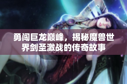 勇闯巨龙巅峰，揭秘魔兽世界剑圣激战的传奇故事