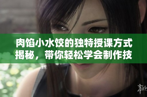肉馅小水饺的独特授课方式揭秘，带你轻松学会制作技巧