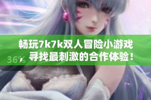 畅玩7k7k双人冒险小游戏，寻找最刺激的合作体验！