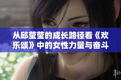 从邱莹莹的成长路径看《欢乐颂》中的女性力量与奋斗故事