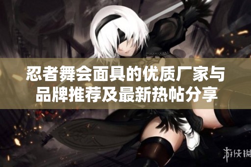 忍者舞会面具的优质厂家与品牌推荐及最新热帖分享