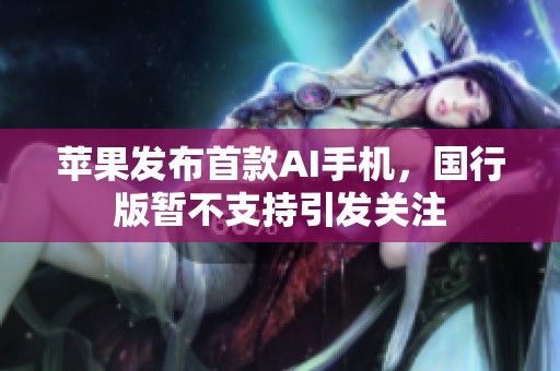 苹果发布首款AI手机，国行版暂不支持引发关注